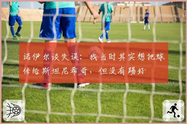 诺伊尔谈失误:我当时其实想把球传给斯坦尼希奇,但没有踢好