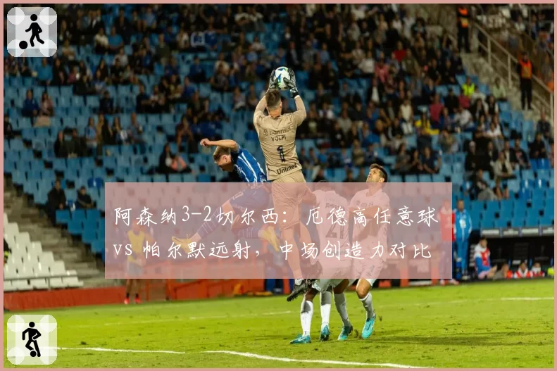 阿森纳3-2切尔西：厄德高任意球 vs 帕尔默远射，中场创造力对比