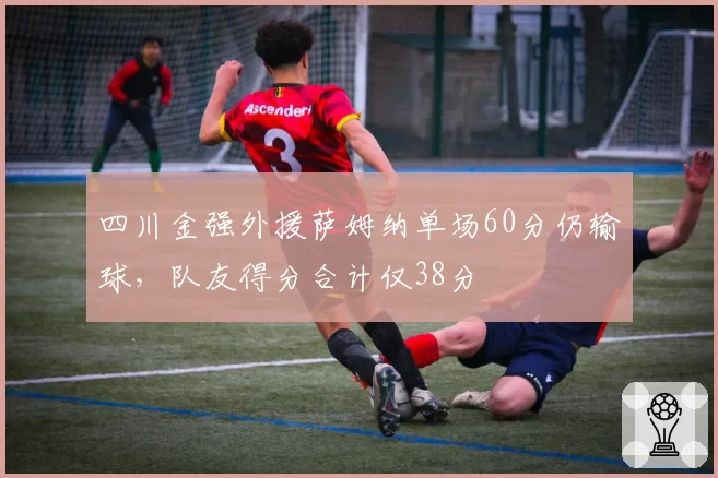 四川金强外援萨姆纳单场60分仍输球，队友得分合计仅38分