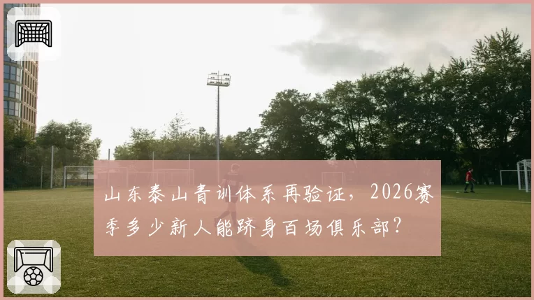 山东泰山青训体系再验证,2026赛季多少新人能跻身百场俱乐部?