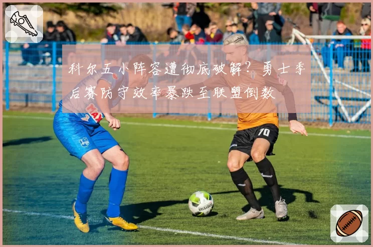 科尔五小阵容遭彻底破解?勇士季后赛防守效率暴跌至联盟倒数