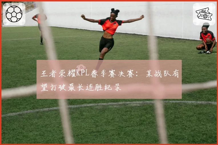 王者荣耀KPL春季赛决赛:某战队有望打破最长连胜纪录