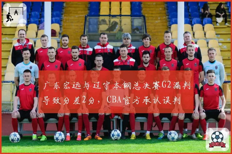 广东宏远与辽宁本钢总决赛G2漏判导致分差2分，CBA官方承认误判