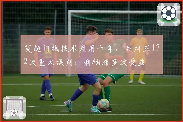 英超门线技术启用十年，共纠正172次重大误判，利物浦多次受益