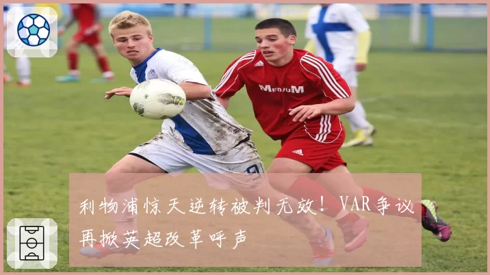 利物浦惊天逆转被判无效！VAR争议再掀英超改革呼声