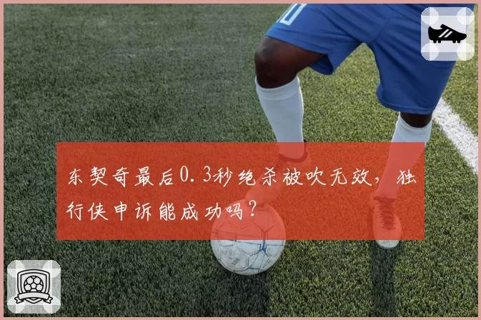 东契奇最后0.3秒绝杀被吹无效，独行侠申诉能成功吗？