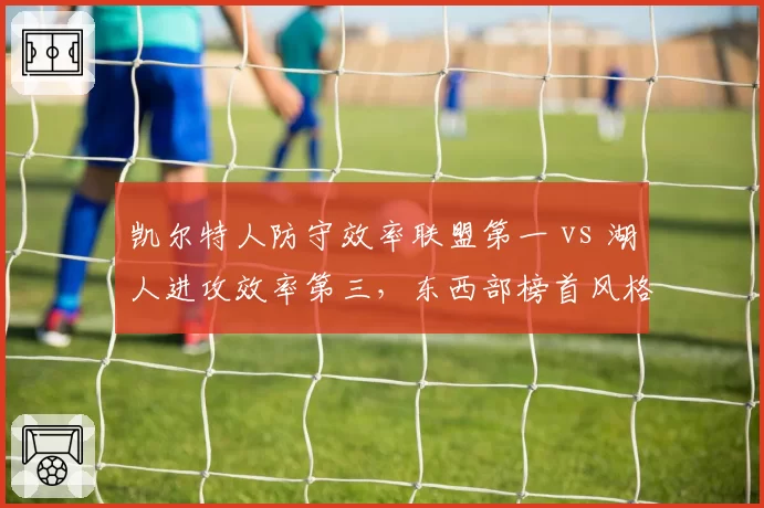 凯尔特人防守效率联盟第一 vs 湖人进攻效率第三，东西部榜首风格迥异