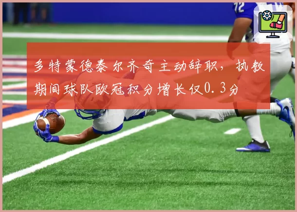 多特蒙德泰尔齐奇主动辞职,执教期间球队欧冠积分增长仅0.3分
