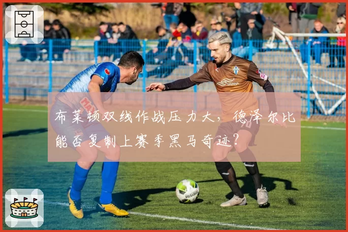 布莱顿双线作战压力大，德泽尔比能否复制上赛季黑马奇迹？