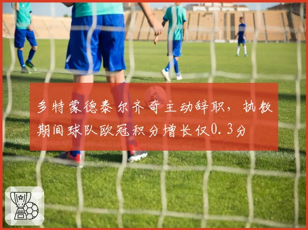 多特蒙德泰尔齐奇主动辞职,执教期间球队欧冠积分增长仅0.3分