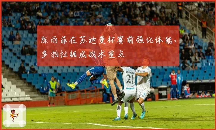 陈雨菲在苏迪曼杯赛前强化体能,多拍拉锯成战术重点
