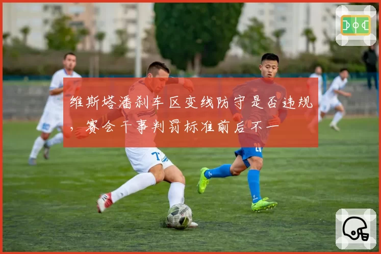 维斯塔潘刹车区变线防守是否违规，赛会干事判罚标准前后不一