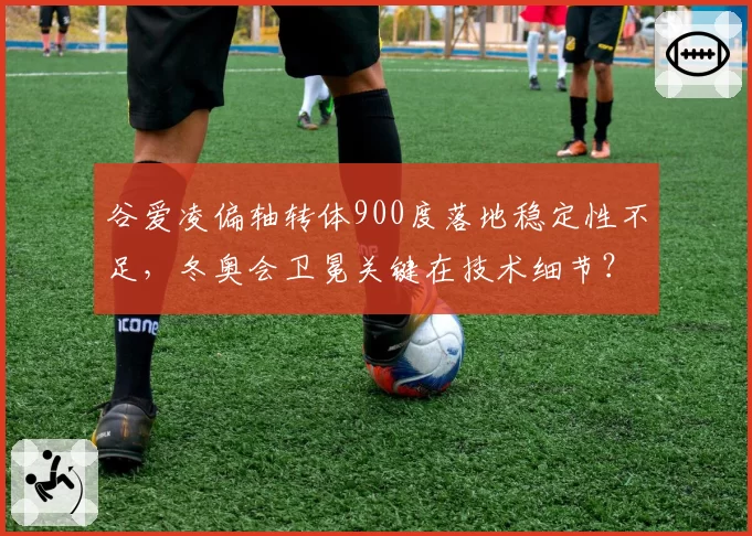 谷爱凌偏轴转体900度落地稳定性不足，冬奥会卫冕关键在技术细节？