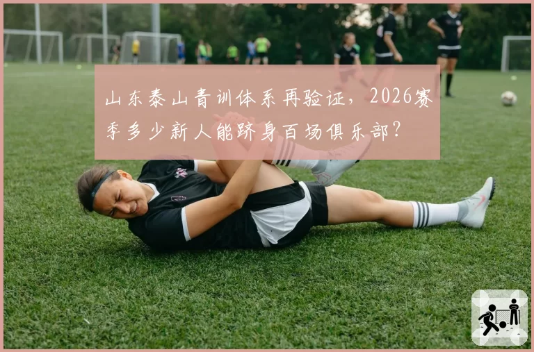 山东泰山青训体系再验证,2026赛季多少新人能跻身百场俱乐部?