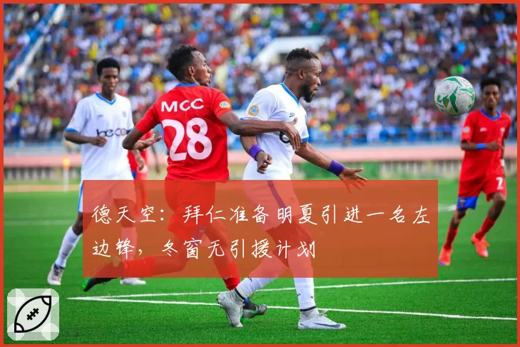 德天空:拜仁准备明夏引进一名左边锋,冬窗无引援计划