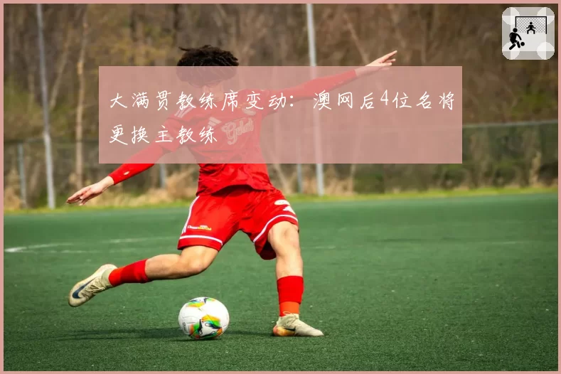大满贯教练席变动：澳网后4位名将更换主教练